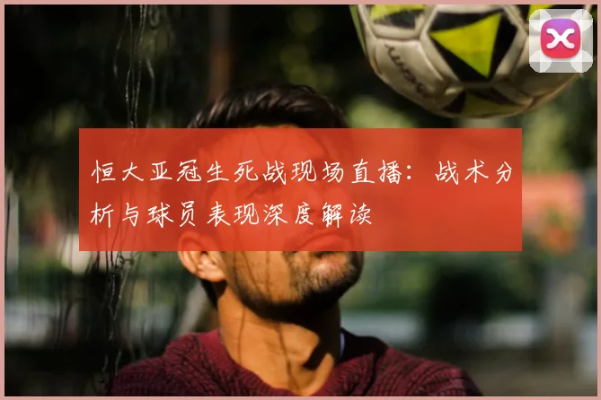 恒大亚冠生死战现场直播：战术分析与球员表现深度解读