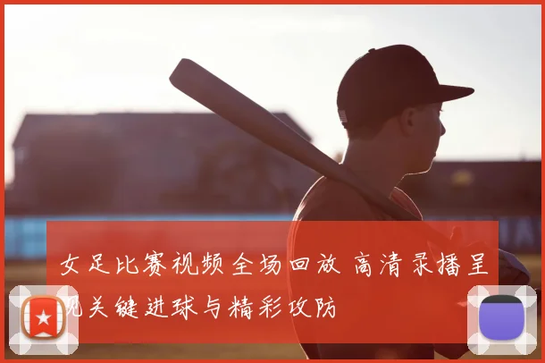 女足比赛视频全场回放 高清录播呈现关键进球与精彩攻防