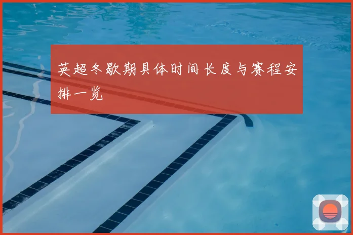 英超冬歇期具体时间长度与赛程安排一览