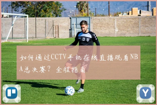 如何通过CCTV手机在线直播观看NBA总决赛？全程指南