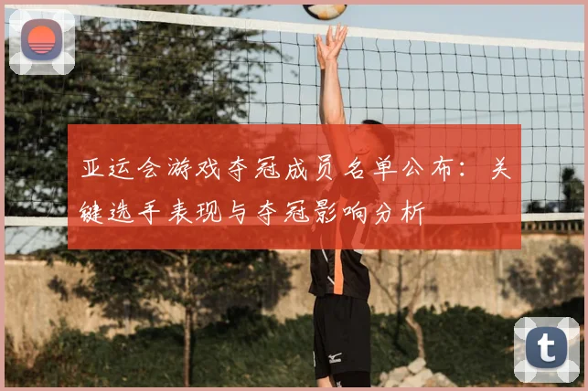 亚运会游戏夺冠成员名单公布：关键选手表现与夺冠影响分析
