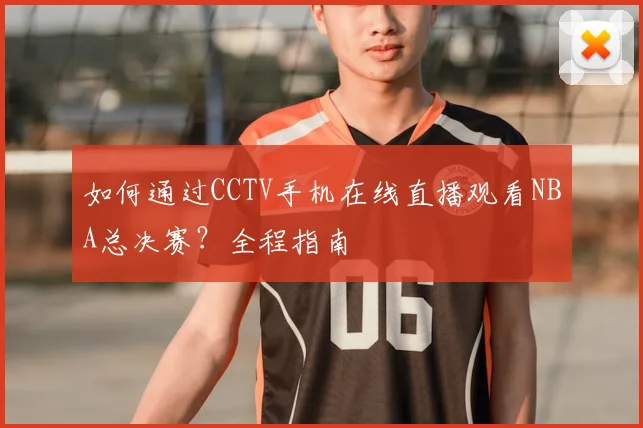 如何通过CCTV手机在线直播观看NBA总决赛？全程指南