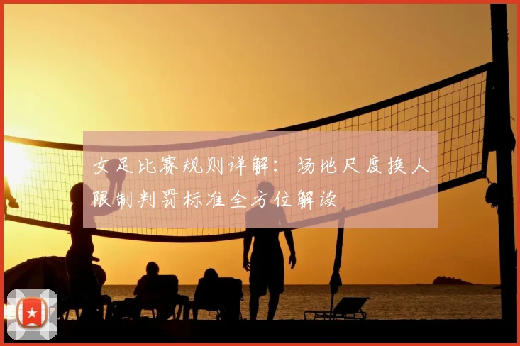 女足比赛规则详解:场地尺度换人限制判罚标准全方位解读