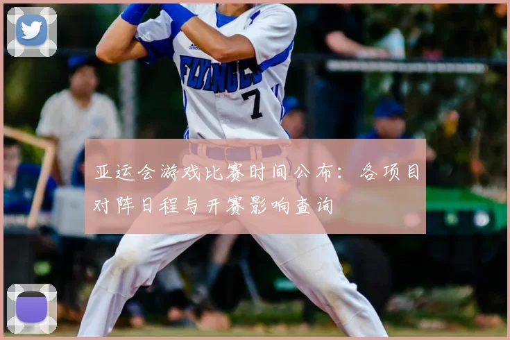 亚运会游戏比赛时间公布:各项目对阵日程与开赛影响查询