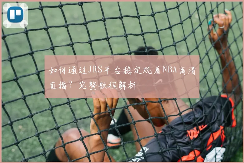 如何通过JRS平台稳定观看NBA高清直播？完整教程解析