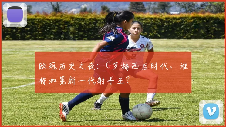 欧冠历史之夜：C罗梅西后时代，谁将加冕新一代射手王？