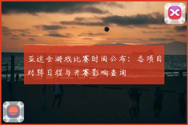 亚运会游戏比赛时间公布:各项目对阵日程与开赛影响查询