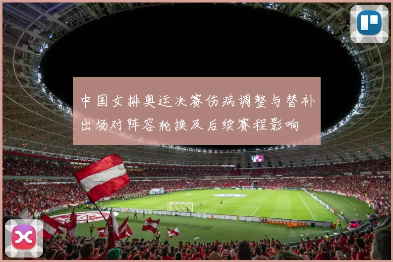 中国女排奥运决赛伤病调整与替补出场对阵容轮换及后续赛程影响