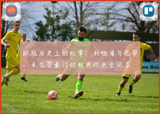 欧冠历史上的红章:利物浦与巴萨、米兰等豪门的经典对决全记录