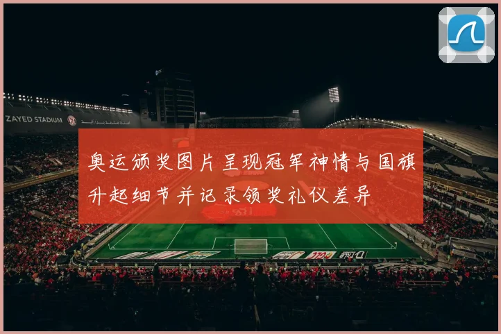 奥运颁奖图片呈现冠军神情与国旗升起细节并记录领奖礼仪差异