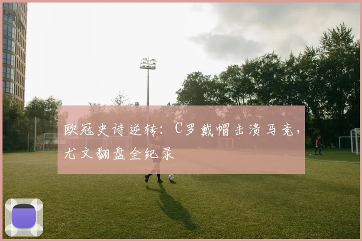 欧冠史诗逆转:C罗戴帽击溃马竞,尤文翻盘全纪录