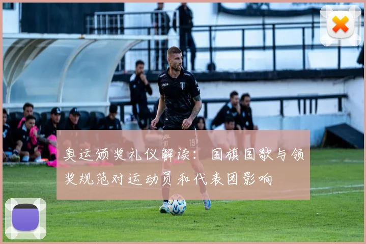 奥运颁奖礼仪解读:国旗国歌与领奖规范对运动员和代表团影响