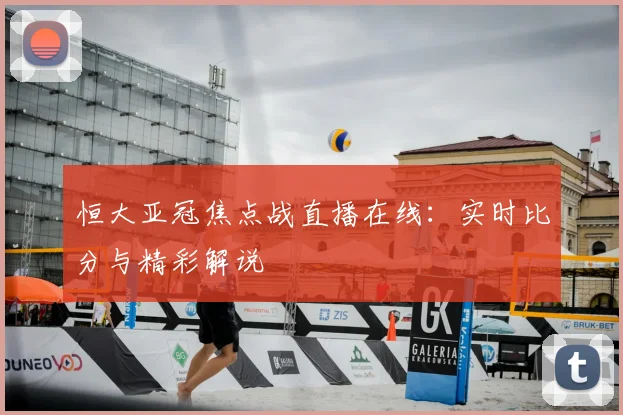 恒大亚冠焦点战直播在线:实时比分与精彩解说