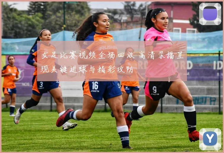 女足比赛视频全场回放 高清录播呈现关键进球与精彩攻防